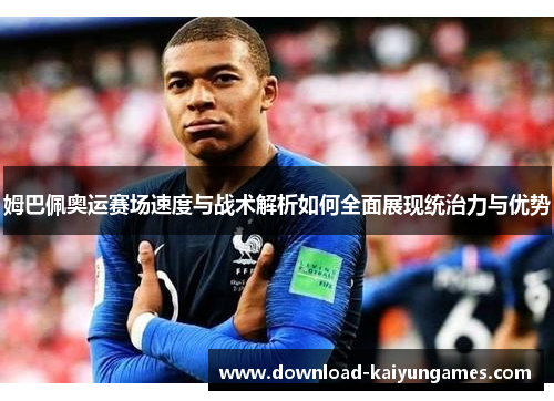 姆巴佩奥运赛场速度与战术解析如何全面展现统治力与优势