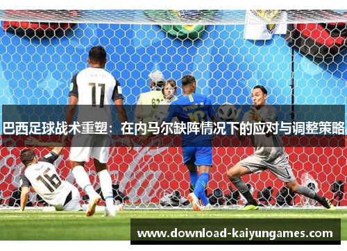 巴西足球战术重塑：在内马尔缺阵情况下的应对与调整策略