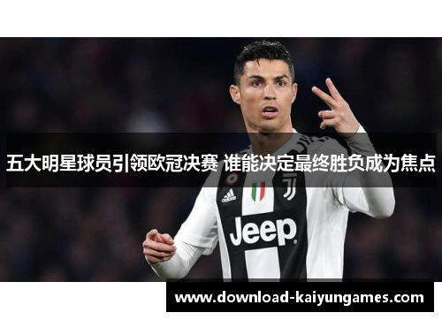 五大明星球员引领欧冠决赛 谁能决定最终胜负成为焦点