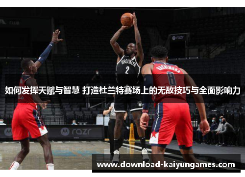 如何发挥天赋与智慧 打造杜兰特赛场上的无敌技巧与全面影响力