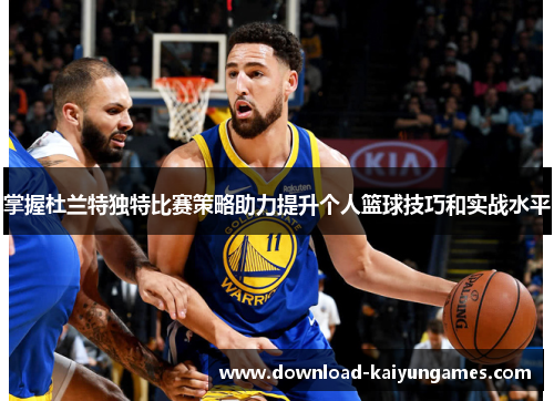 掌握杜兰特独特比赛策略助力提升个人篮球技巧和实战水平