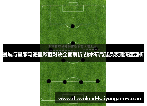 曼城与皇家马德里欧冠对决全面解析 战术布局球员表现深度剖析