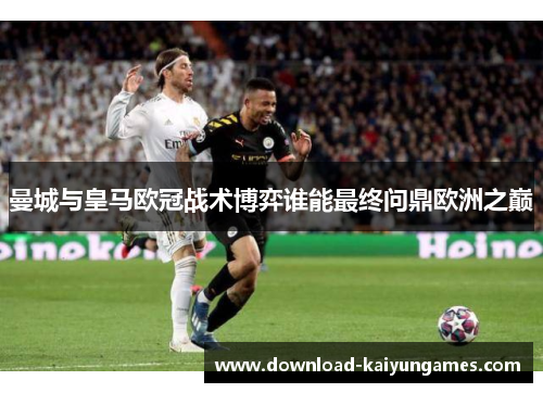 曼城与皇马欧冠战术博弈谁能最终问鼎欧洲之巅