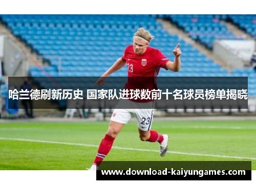 哈兰德刷新历史 国家队进球数前十名球员榜单揭晓