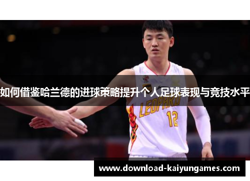 如何借鉴哈兰德的进球策略提升个人足球表现与竞技水平
