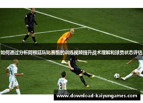 如何通过分析阿根廷队比赛前的训练视频提升战术理解和球员状态评估