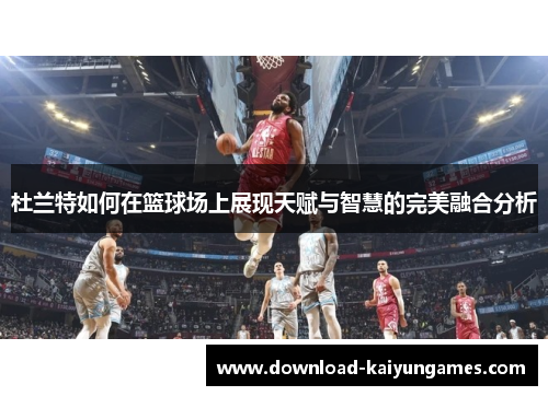 杜兰特如何在篮球场上展现天赋与智慧的完美融合分析