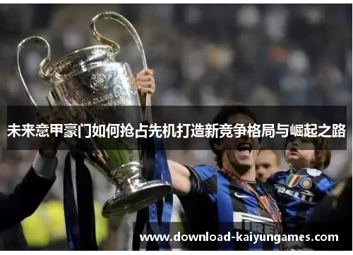 未来意甲豪门如何抢占先机打造新竞争格局与崛起之路