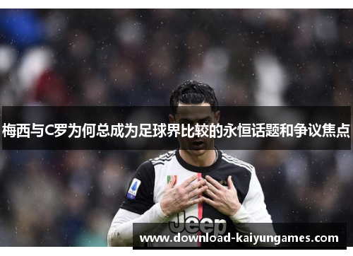 梅西与C罗为何总成为足球界比较的永恒话题和争议焦点