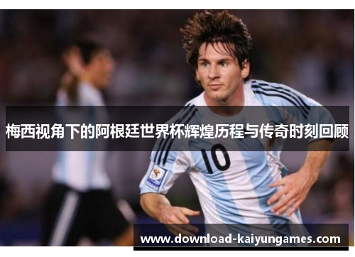 梅西视角下的阿根廷世界杯辉煌历程与传奇时刻回顾