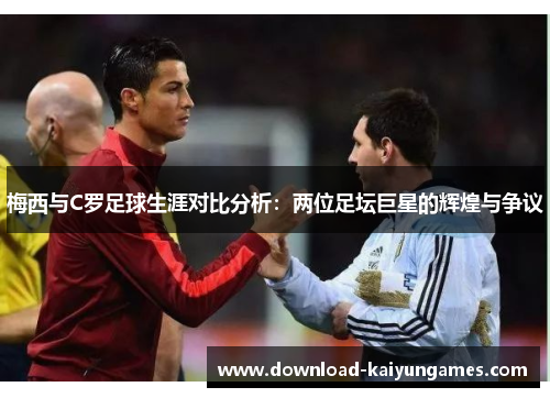 梅西与C罗足球生涯对比分析：两位足坛巨星的辉煌与争议