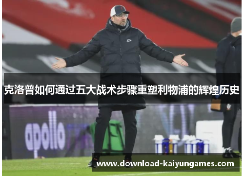 克洛普如何通过五大战术步骤重塑利物浦的辉煌历史