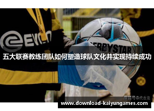 五大联赛教练团队如何塑造球队文化并实现持续成功