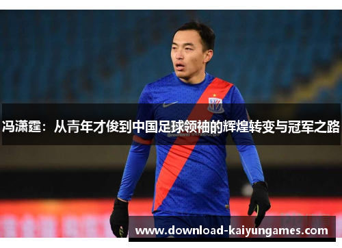冯潇霆：从青年才俊到中国足球领袖的辉煌转变与冠军之路