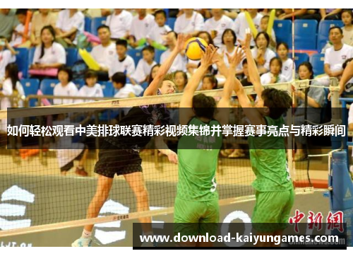 如何轻松观看中美排球联赛精彩视频集锦并掌握赛事亮点与精彩瞬间