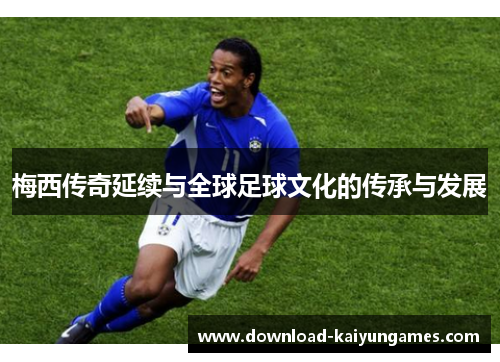 梅西传奇延续与全球足球文化的传承与发展