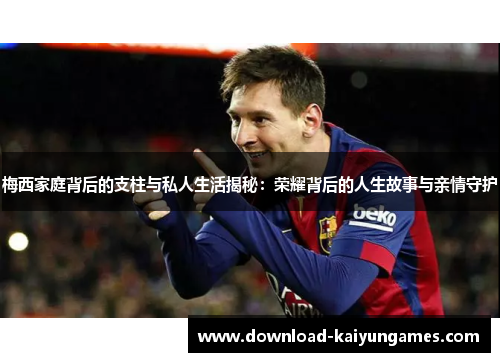 梅西家庭背后的支柱与私人生活揭秘：荣耀背后的人生故事与亲情守护