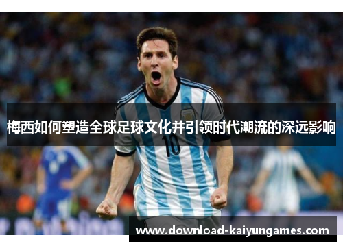 梅西如何塑造全球足球文化并引领时代潮流的深远影响