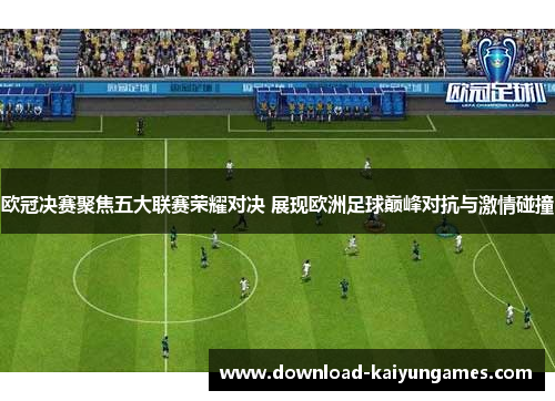 欧冠决赛聚焦五大联赛荣耀对决 展现欧洲足球巅峰对抗与激情碰撞