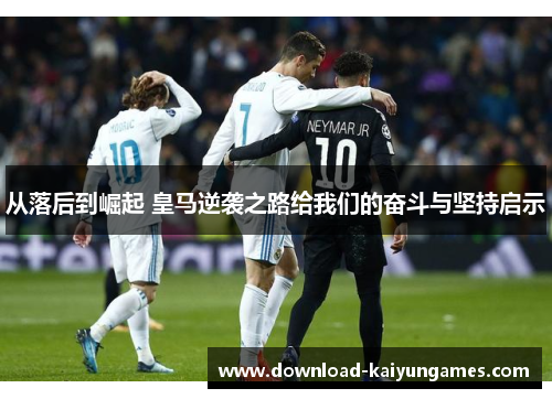 从落后到崛起 皇马逆袭之路给我们的奋斗与坚持启示