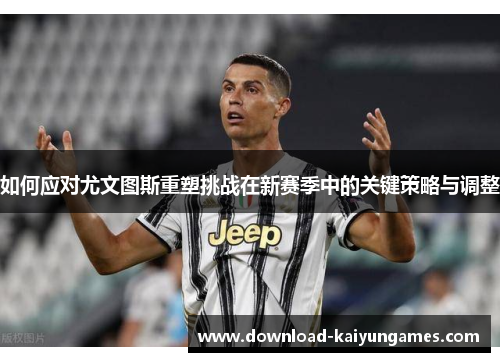 如何应对尤文图斯重塑挑战在新赛季中的关键策略与调整