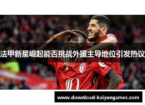 法甲新星崛起能否挑战外援主导地位引发热议