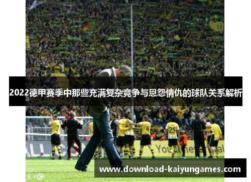 2022德甲赛季中那些充满复杂竞争与恩怨情仇的球队关系解析