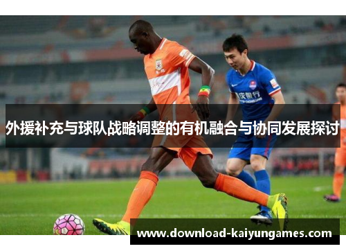 外援补充与球队战略调整的有机融合与协同发展探讨