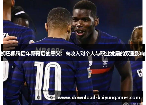 姆巴佩税后年薪背后的意义：高收入对个人与职业发展的双重影响