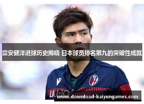 富安健洋进球历史揭晓 日本球员排名第九的突破性成就