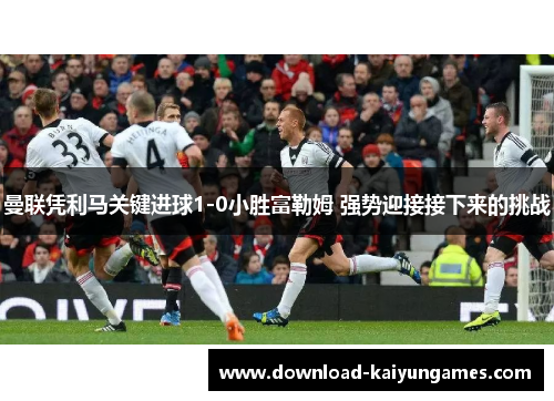 曼联凭利马关键进球1-0小胜富勒姆 强势迎接接下来的挑战