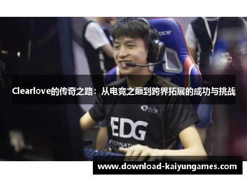 Clearlove的传奇之路：从电竞之巅到跨界拓展的成功与挑战