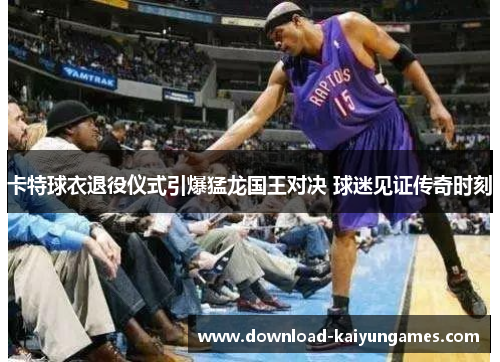 卡特球衣退役仪式引爆猛龙国王对决 球迷见证传奇时刻