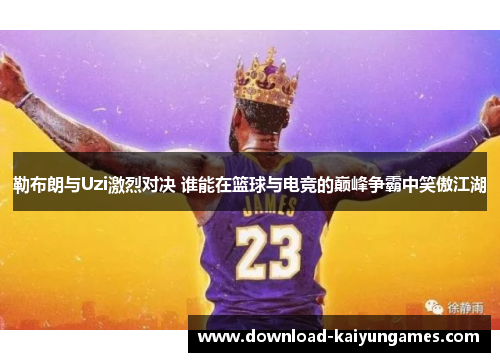 勒布朗与Uzi激烈对决 谁能在篮球与电竞的巅峰争霸中笑傲江湖