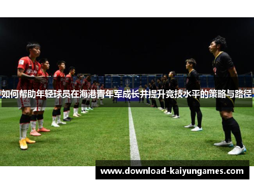 如何帮助年轻球员在海港青年军成长并提升竞技水平的策略与路径