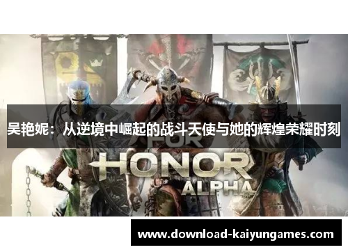 吴艳妮：从逆境中崛起的战斗天使与她的辉煌荣耀时刻