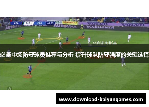 必备中场防守球员推荐与分析 提升球队防守强度的关键选择