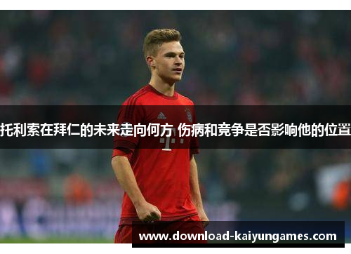 托利索在拜仁的未来走向何方 伤病和竞争是否影响他的位置
