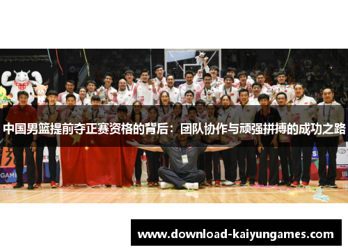 中国男篮提前夺正赛资格的背后：团队协作与顽强拼搏的成功之路