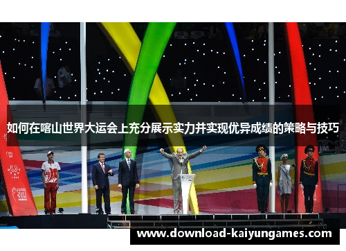 如何在喀山世界大运会上充分展示实力并实现优异成绩的策略与技巧