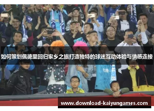 如何策划佩德里回归家乡之旅打造独特的球迷互动体验与情感连接