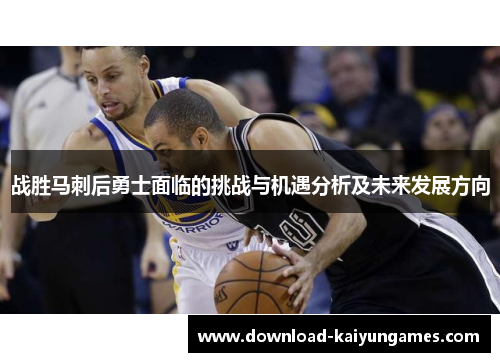 战胜马刺后勇士面临的挑战与机遇分析及未来发展方向