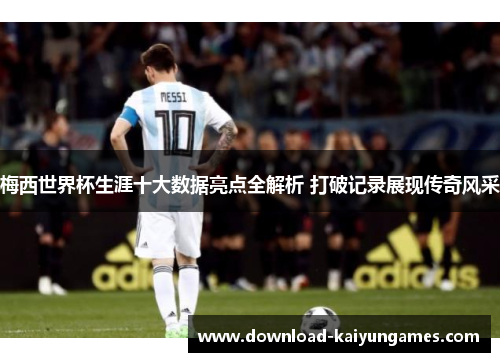 梅西世界杯生涯十大数据亮点全解析 打破记录展现传奇风采
