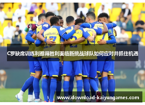 C罗缺席训练利雅得胜利面临新挑战球队如何应对并抓住机遇