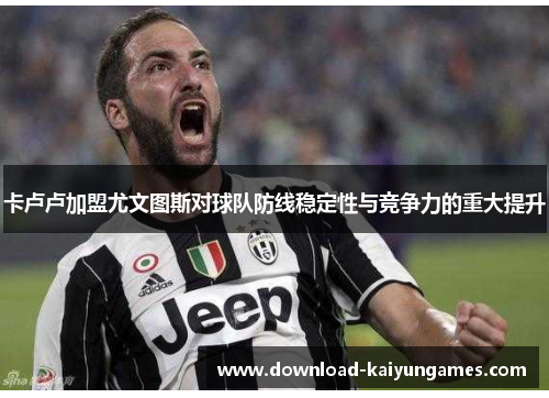 卡卢卢加盟尤文图斯对球队防线稳定性与竞争力的重大提升