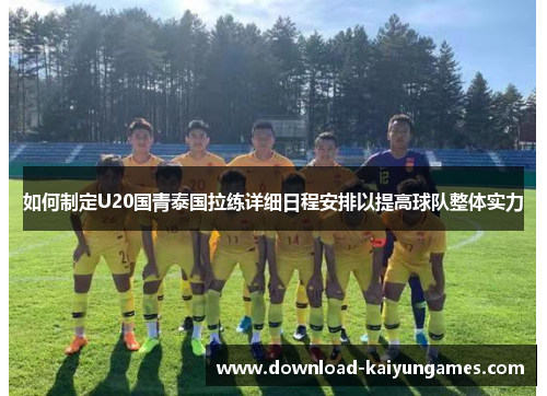 如何制定U20国青泰国拉练详细日程安排以提高球队整体实力