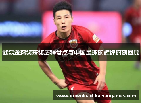 武磊金球奖获奖历程盘点与中国足球的辉煌时刻回顾