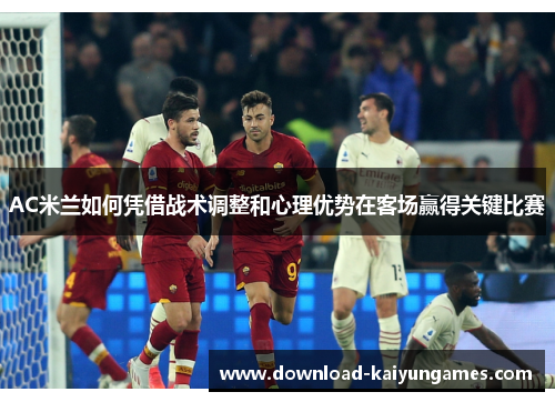 AC米兰如何凭借战术调整和心理优势在客场赢得关键比赛