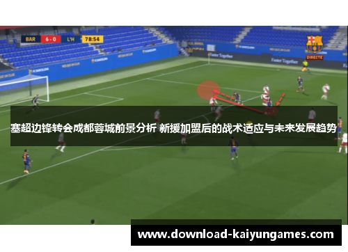 塞超边锋转会成都蓉城前景分析 新援加盟后的战术适应与未来发展趋势