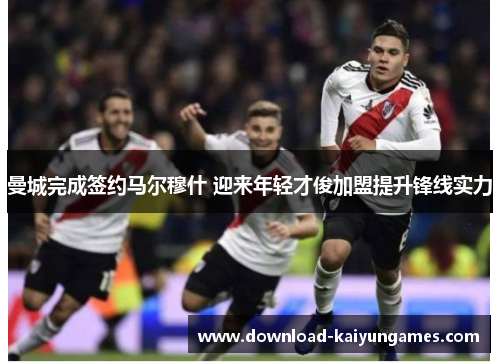 曼城完成签约马尔穆什 迎来年轻才俊加盟提升锋线实力